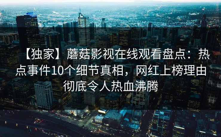 【独家】蘑菇影视在线观看盘点：热点事件10个细节真相，网红上榜理由彻底令人热血沸腾