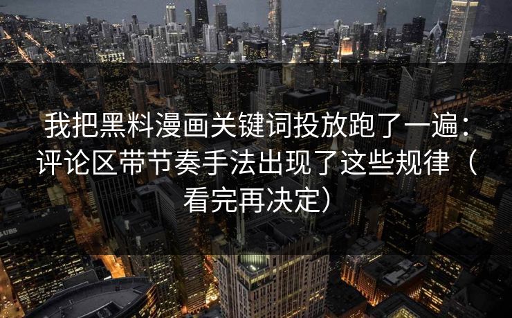 我把黑料漫画关键词投放跑了一遍：评论区带节奏手法出现了这些规律（看完再决定）