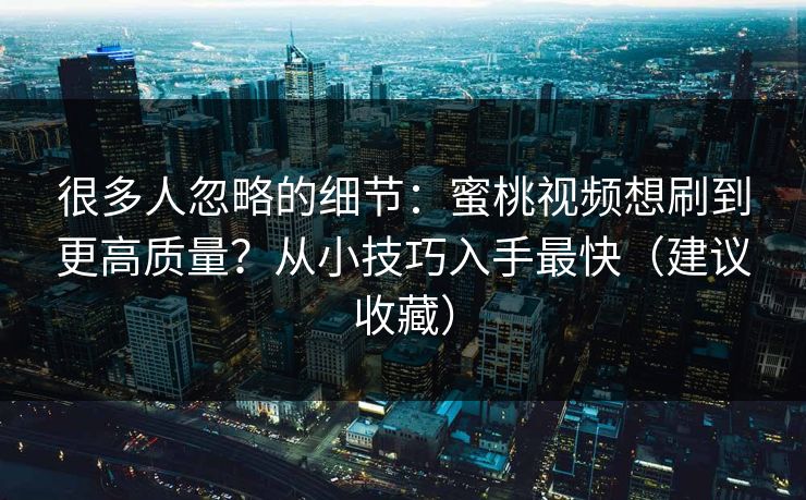 很多人忽略的细节：蜜桃视频想刷到更高质量？从小技巧入手最快（建议收藏）