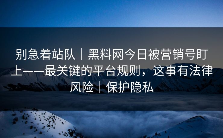 别急着站队｜黑料网今日被营销号盯上——最关键的平台规则，这事有法律风险｜保护隐私