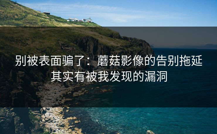 别被表面骗了：蘑菇影像的告别拖延其实有被我发现的漏洞