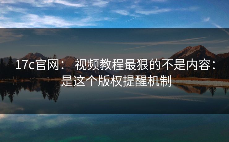 17c官网： 视频教程最狠的不是内容： 是这个版权提醒机制