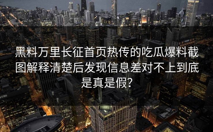 黑料万里长征首页热传的吃瓜爆料截图解释清楚后发现信息差对不上到底是真是假？