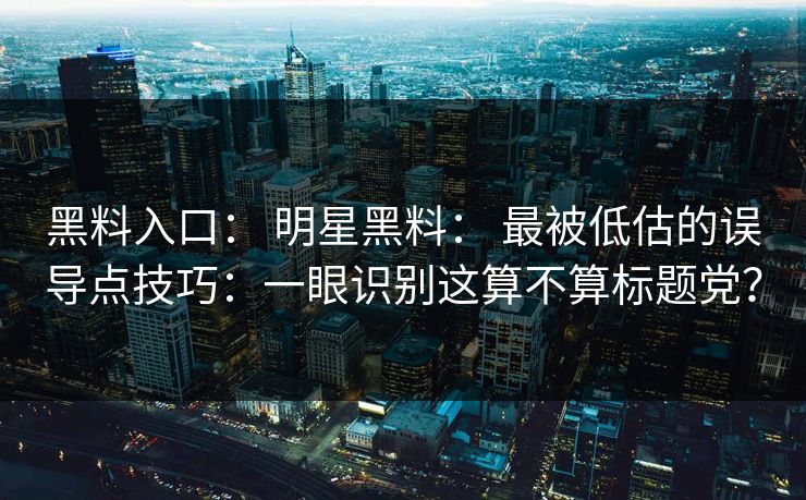 黑料入口: 明星黑料: 最被低估的误导点技巧:一眼识别这算不算标题党? 黑料入口: 明星黑料: 最被低估的误导点技巧:一眼识别这算不算标题党?