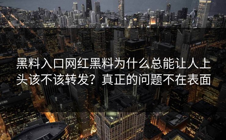 黑料入口网红黑料为什么总能让人上头该不该转发?真正的问题不在表面 黑料入口网红黑料为什么总能让人上头该不该转发?真正的问题不在表面