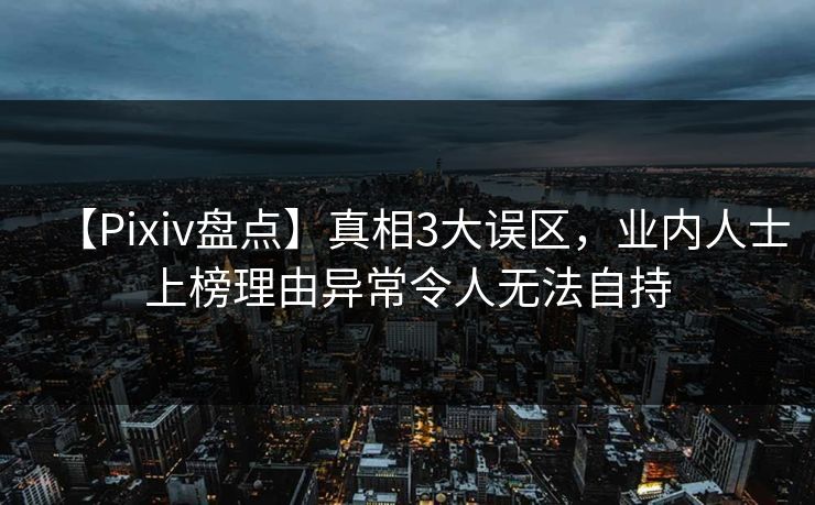【Pixiv盘点】真相3大误区,业内人士上榜理由异常令人无法自持 【Pixiv盘点】真相3大误区,业内人士上榜理由异常令人无法自持