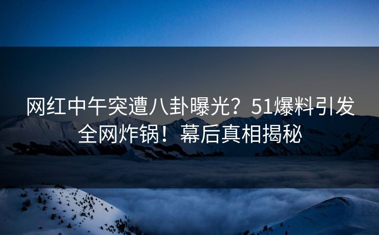 网红中午突遭八卦曝光？51爆料引发全网炸锅！幕后真相揭秘