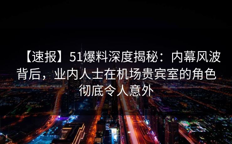 【速报】51爆料深度揭秘:内幕风波背后,业内人士在机场贵宾室的角色彻底令人意外 【速报】51爆料深度揭秘:内幕风波背后,业内人士在机场贵宾室的角色彻底令人意外