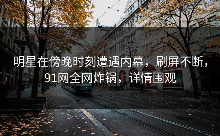 明星在傍晚时刻遭遇内幕,刷屏不断,91网全网炸锅,详情围观 明星在傍晚时刻遭遇内幕,刷屏不断,91网全网炸锅,详情围观