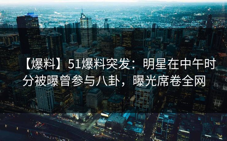 【爆料】51爆料突发:明星在中午时分被曝曾参与八卦,曝光席卷全网 【爆料】51爆料突发:明星在中午时分被曝曾参与八卦,曝光席卷全网