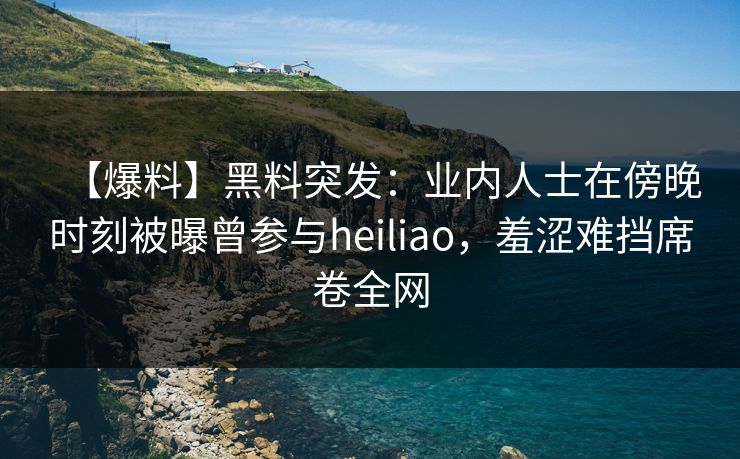 【爆料】黑料突发:业内人士在傍晚时刻被曝曾参与heiliao,羞涩难挡席卷全网 【爆料】黑料突发:业内人士在傍晚时刻被曝曾参与heiliao,羞涩难挡席卷全网
