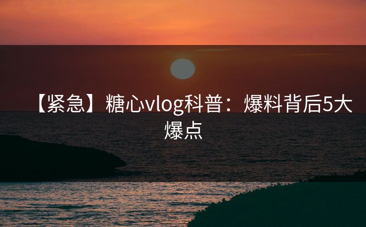 【紧急】糖心vlog科普:爆料背后5大爆点 【紧急】糖心vlog科普:爆料背后5大爆点