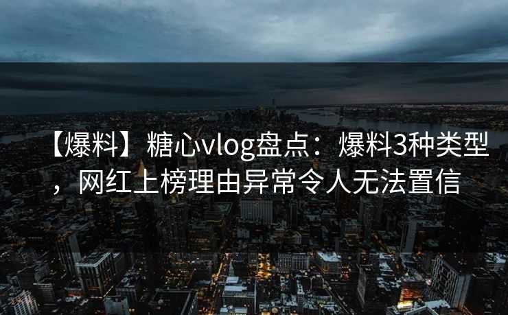 【爆料】糖心vlog盘点:爆料3种类型,网红上榜理由异常令人无法置信 【爆料】糖心vlog盘点:爆料3种类型,网红上榜理由异常令人无法置信