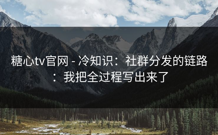 糖心tv官网 - 冷知识：社群分发的链路：我把全过程写出来了