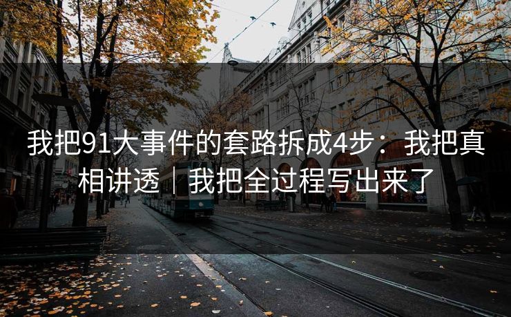 我把91大事件的套路拆成4步:我把真相讲透|我把全过程写出来了 我把91大事件的套路拆成4步:我把真相讲透|我把全过程写出来了