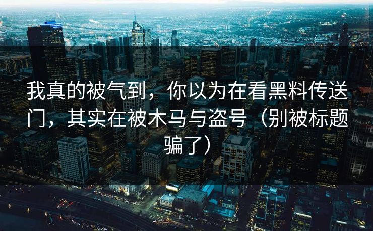 我真的被气到,你以为在看黑料传送门,其实在被木马与盗号(别被标题骗了) 我真的被气到,你以为在看黑料传送门,其实在被木马与盗号(别被标题骗了)