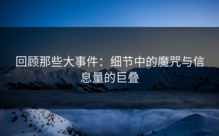 回顾那些大事件：细节中的魔咒与信息量的巨叠